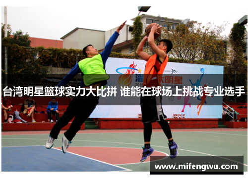 台湾明星篮球实力大比拼 谁能在球场上挑战专业选手